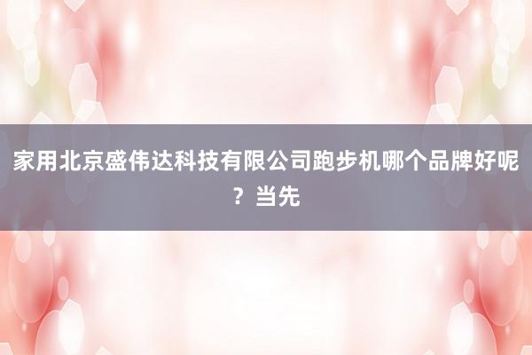 家用北京盛伟达科技有限公司跑步机哪个品牌好呢?当先