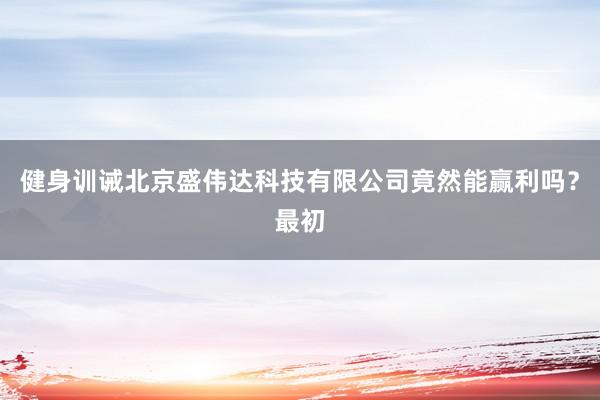健身训诫北京盛伟达科技有限公司竟然能赢利吗？最初